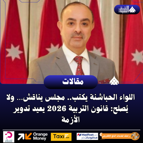 اللواء الحباشنة يكتب.. مجلس يناقش… ولا يُصلح: قانون التربية 2026 يعيد تدوير الأزمة