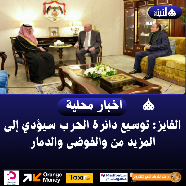 الفايز: توسيع دائرة الحرب سيؤدي إلى المزيد من والفوضى والدمار