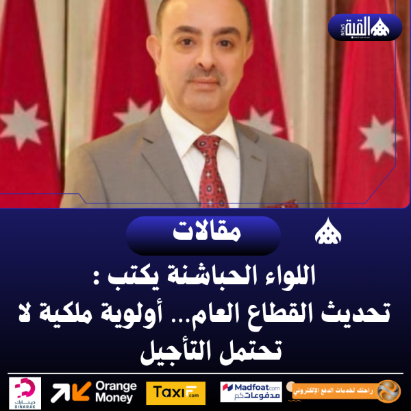 اللواء الحباشنة يكتب: تحديث القطاع العام… أولوية ملكية لا تحتمل التأجيل