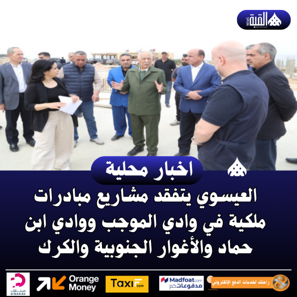 العيسوي يتفقد مشاريع مبادرات ملكية في وادي الموجب ووادي ابن حماد والأغوار الجنوبية والكرك