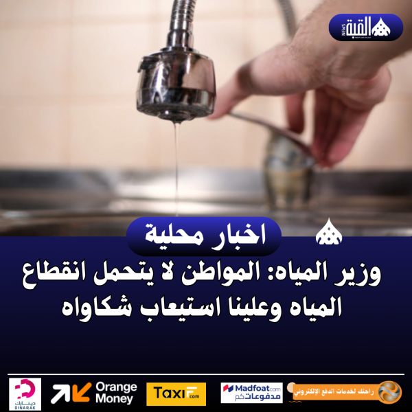 وزير المياه: المواطن لا يتحمل انقطاع المياه وعلينا استيعاب شكاواه