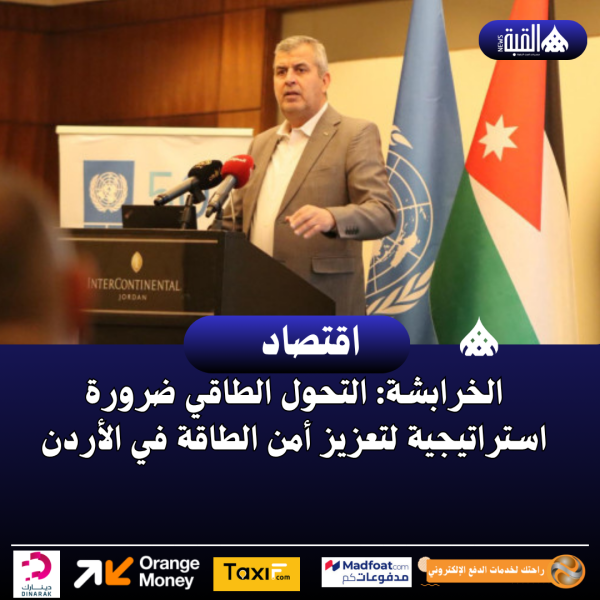 الخرابشة: التحول الطاقي ضرورة استراتيجية لتعزيز أمن الطاقة في الأردن