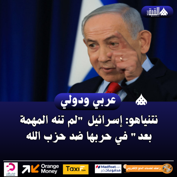 نتنياهو: إسرائيل لم تنه المهمة بعد في حربها ضد حزب الله