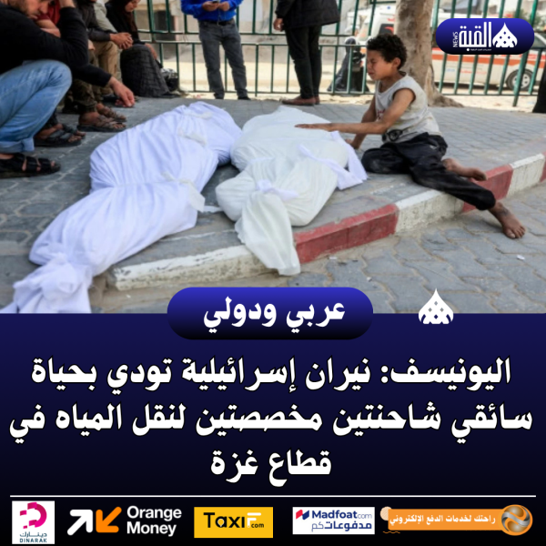 اليونيسف: نيران إسرائيلية تودي بحياة سائقي شاحنتين مخصصتين لنقل المياه في قطاع غزة