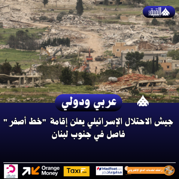 جيش الاحتلال الإسرائيلي يعلن إقامة خط أصفر فاصل في جنوب لبنان