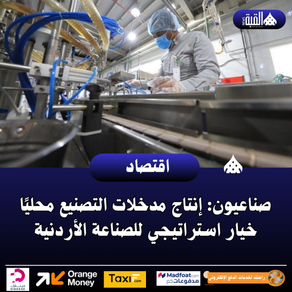 صناعيون: إنتاج مدخلات التصنيع محليًا خيار استراتيجي للصناعة الأردنية