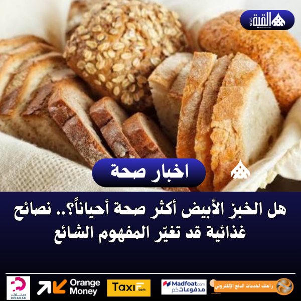 هل الخبز الأبيض أكثر صحة أحياناً؟.. نصائح غذائية قد تغيّر المفهوم الشائع
