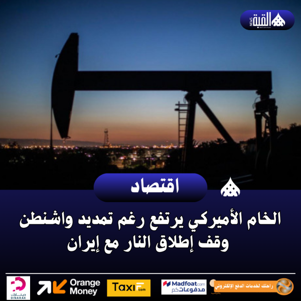 الخام الأميركي يرتفع رغم تمديد واشنطن وقف إطلاق النار مع إيران