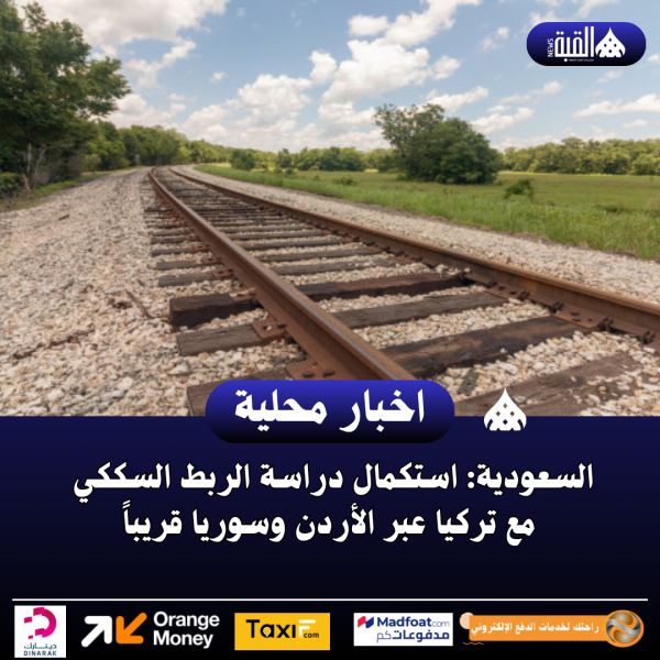 السعودية: استكمال دراسة الربط السككي مع تركيا عبر الأردن وسوريا قريباً