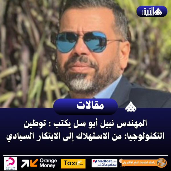 المهندس نبيل أبو سل يكتب : توطين التكنولوجيا: من الاستهلاك إلى الابتكار السيادي