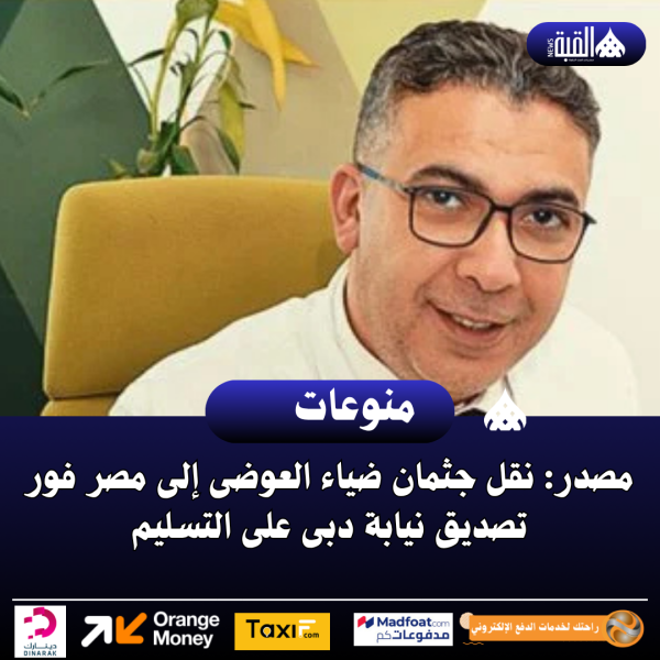 مصدر: نقل جثمان ضياء العوضى إلى مصر فور تصديق نيابة دبى على التسليم