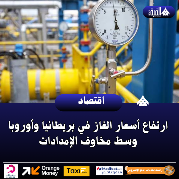 ارتفاع أسعار الغاز في بريطانيا وأوروبا وسط مخاوف الإمدادات