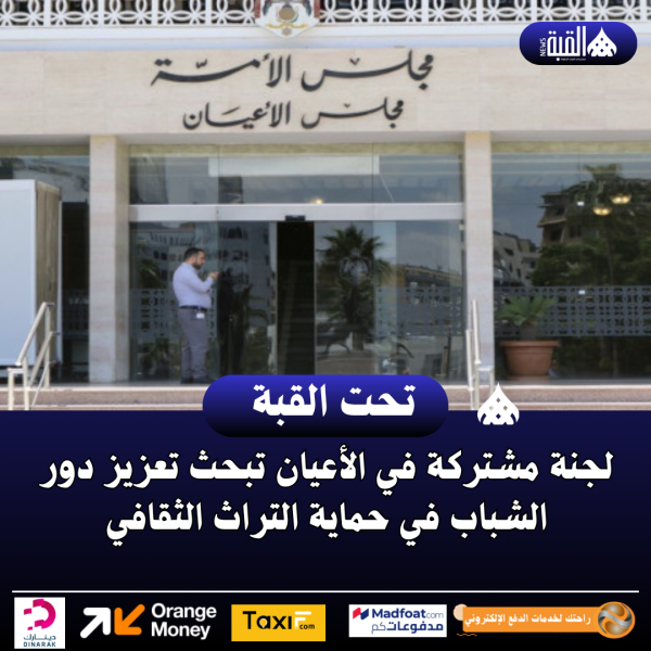 لجنة مشتركة في الأعيان تبحث تعزيز دور الشباب في حماية التراث الثقافي