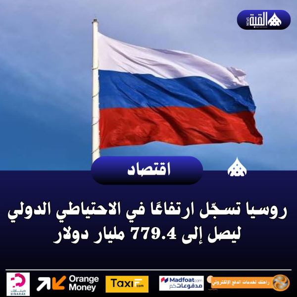 روسيا تسجّل ارتفاعًا في الاحتياطي الدولي ليصل إلى 779.4 مليار دولار