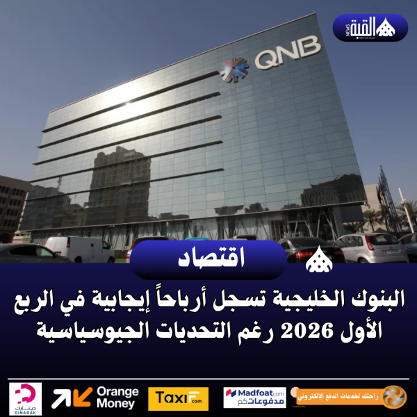 البنوك الخليجية تسجل أرباحاً إيجابية في الربع الأول 2026 رغم التحديات الجيوسياسية