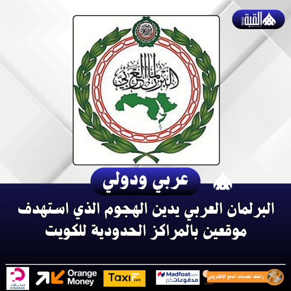 البرلمان العربي يدين الهجوم الذي استهدف موقعين بالمراكز الحدودية للكويت