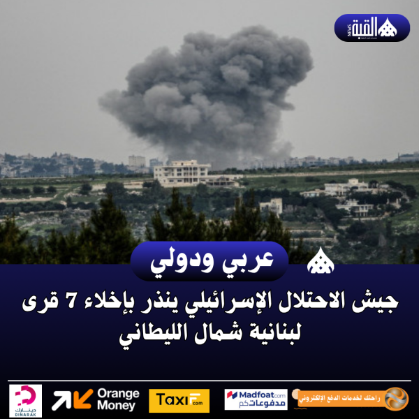 جيش الاحتلال الإسرائيلي ينذر بإخلاء 7 قرى لبنانية شمال الليطاني