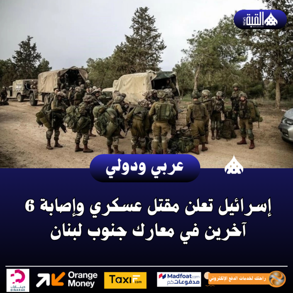 إسرائيل تعلن مقتل عسكري وإصابة 6 آخرين في معارك جنوب لبنان