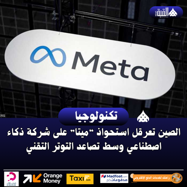 الصين تعرقل استحواذ “ميتا” على شركة ذكاء اصطناعي وسط تصاعد التوتر التقني