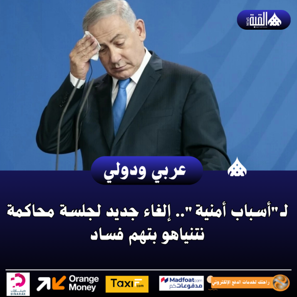 لـأسباب أمنية.. إلغاء جديد لجلسة محاكمة نتنياهو بتهم فساد