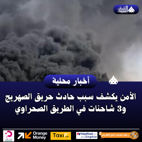 الأمن يكشف سبب حادث حريق الصهريج و3 شاحنات في الطريق الصحراوي