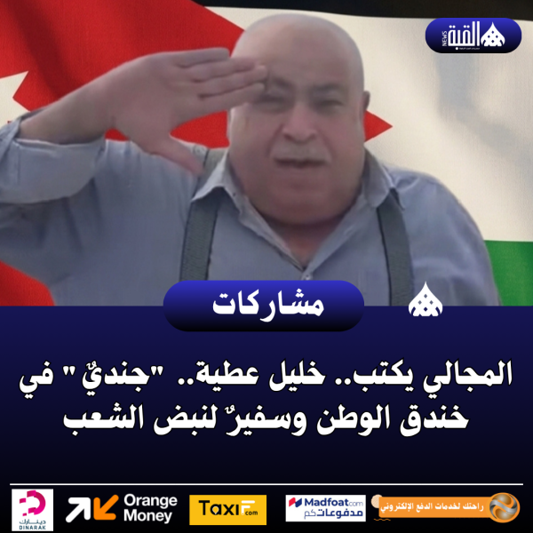 المجالي يكتب.. خليل عطية.. جنديٌ في خندق الوطن وسفيرٌ لنبض الشعب