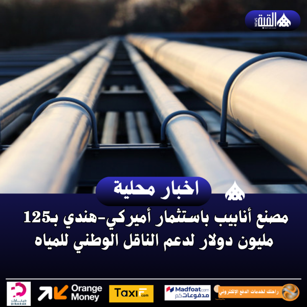 مصنع أنابيب باستثمار أميركيهندي بـ125 مليون دولار لدعم الناقل الوطني للمياه