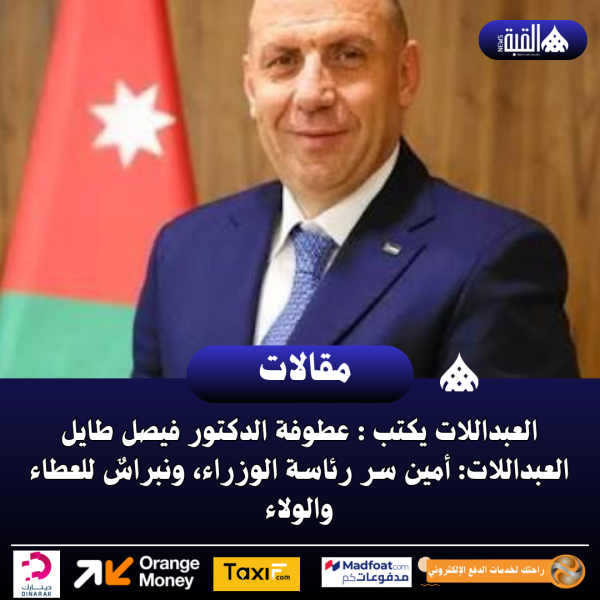 العبداللات يكتب : عطوفة الدكتور فيصل طايل العبداللات: أمين سر رئاسة الوزراء، ونبراسٌ للعطاء والولاء