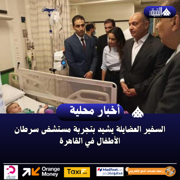 السفير العضايلة يشيد بتجربة مستشفى سرطان الأطفال في القاهرة