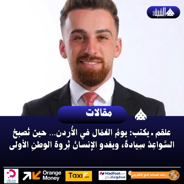 علقم ـ يكتب: يومُ العُمّال في الأُردن… حينَ تُصبحُ السَّواعِدُ سِيادةً