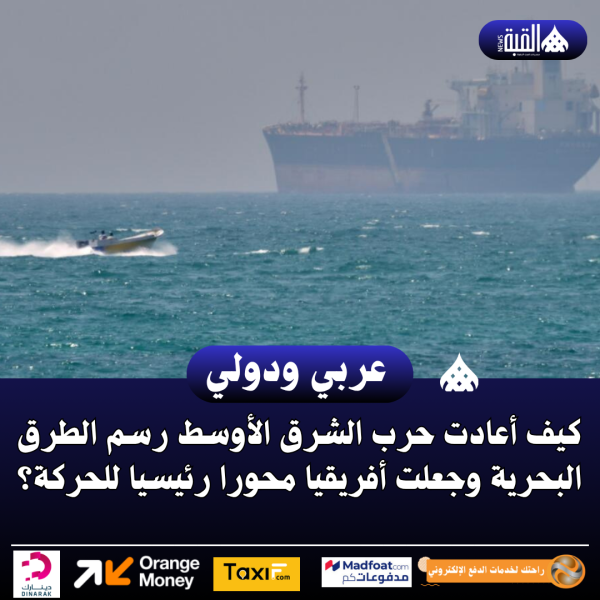 كيف أعادت حرب الشرق الأوسط رسم الطرق البحرية وجعلت أفريقيا محورا رئيسيا للحركة؟
