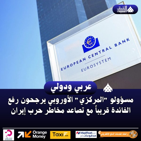 مسؤولو المركزي الأوروبي يرجحون رفع الفائدة قريباً مع تصاعد مخاطر حرب إيران