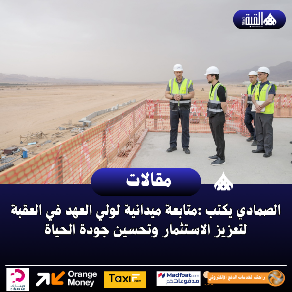 الصمادي يكتب :متابعة ميدانية لولي العهد في العقبة لتعزيز الاستثمار وتحسين جودة الحياة