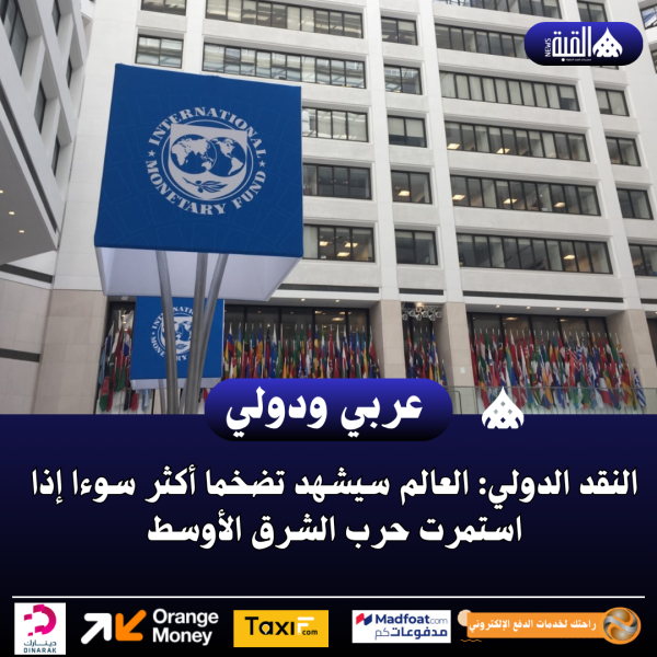 النقد الدولي: العالم سيشهد تضخما أكثر سوءا إذا استمرت حرب الشرق الأوسط