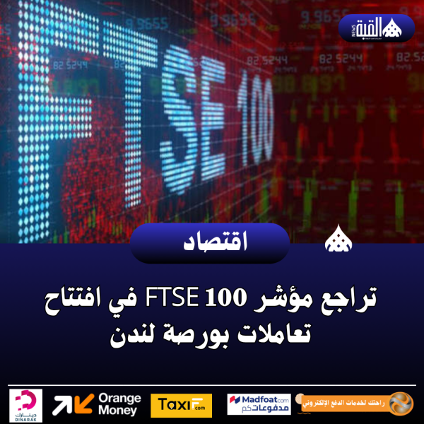 تراجع مؤشر FTSE 100 في افتتاح تعاملات بورصة لندن