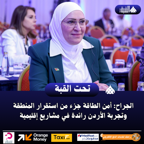 الجراح: أمن الطاقة جزء من استقرار المنطقة وتجربة الأردن رائدة في مشاريع إقليمية