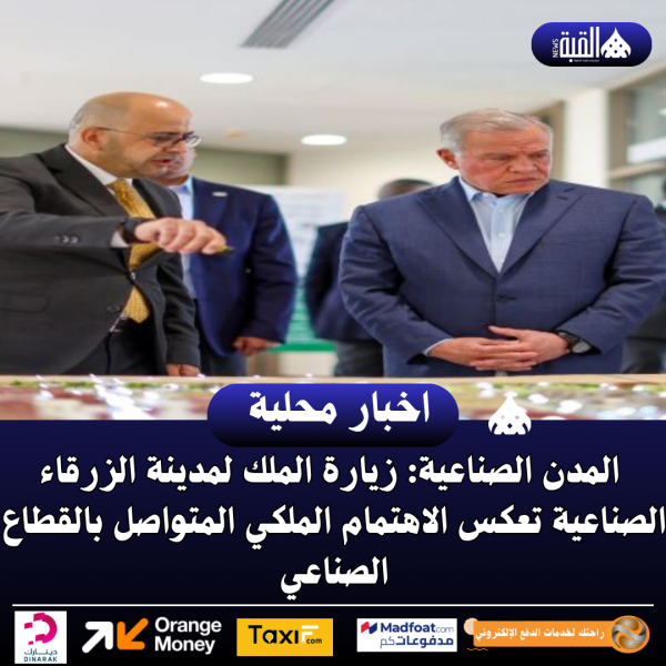 المدن الصناعية: زيارة الملك لمدينة الزرقاء الصناعية تعكس الاهتمام الملكي المتواصل بالقطاع الصناعي