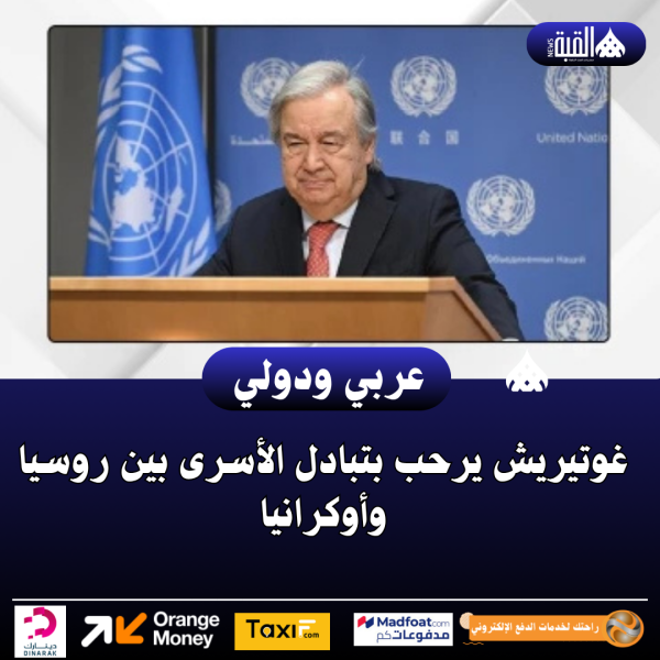 غوتيريش يرحب بتبادل الأسرى بين روسيا وأوكرانيا