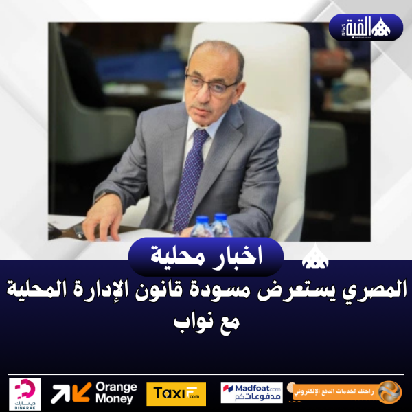 المصري يستعرض مسودة قانون الإدارة المحلية مع نواب