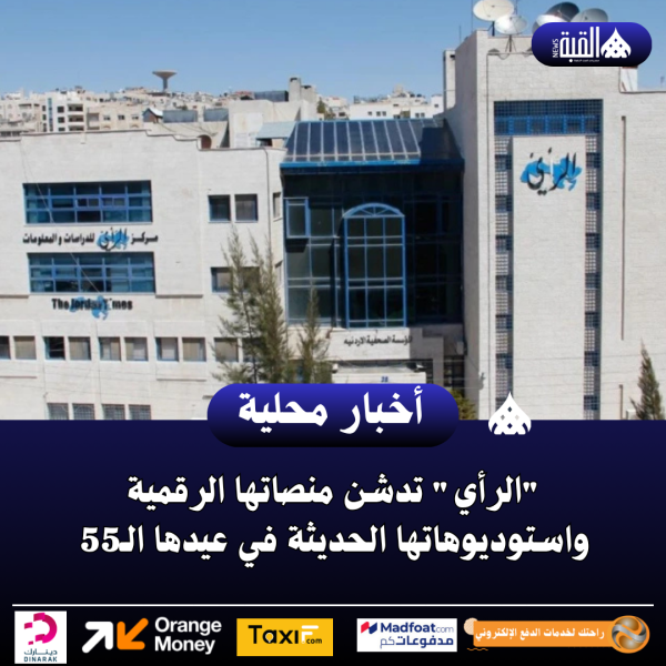 الرأي تدشن منصاتها الرقمية واستوديوهاتها الحديثة في عيدها الـ55