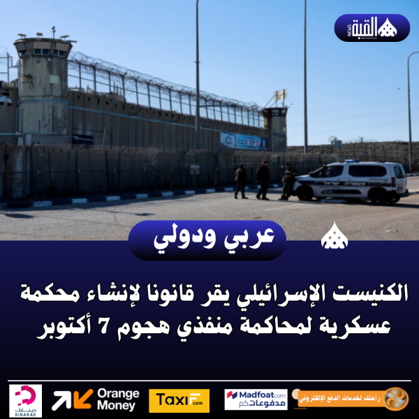 عاجل| الكنيست الإسرائيلي يقر قانونا لإنشاء محكمة عسكرية لمحاكمة منفذي هجوم 7 أكتوبر