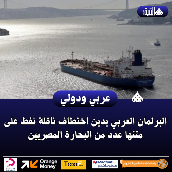 عاجل| البرلمان العربي يدين اختطاف ناقلة نفط على متنها عدد من البحارة المصريين