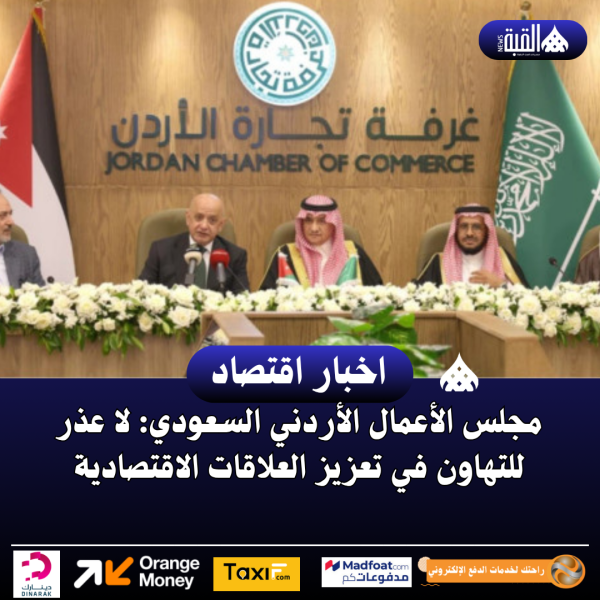 مجلس الأعمال الأردني السعودي: لا عذر للتهاون في تعزيز العلاقات الاقتصادية