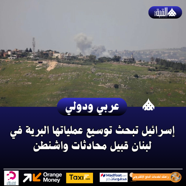إسرائيل تبحث توسيع عملياتها البرية في لبنان قبيل محادثات واشنطن