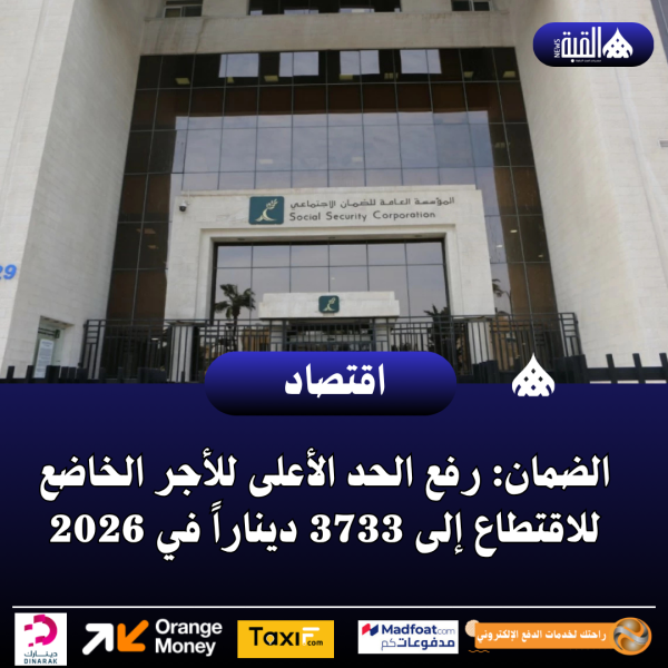 عاجل| الضمان: رفع الحد الأعلى للأجر الخاضع للاقتطاع إلى 3733 ديناراً في 2026