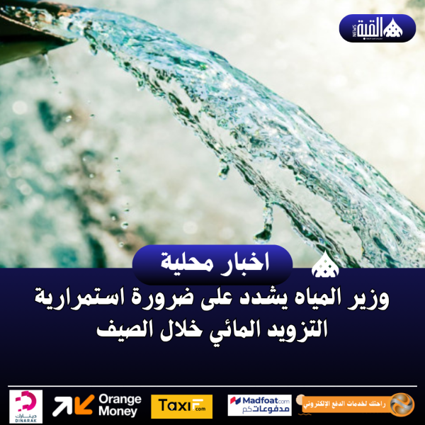 وزير المياه يشدد على ضرورة استمرارية التزويد المائي خلال الصيف