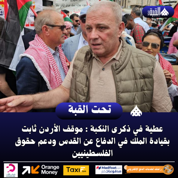 عطية في ذكرى النكبة : موقف الأردن ثابت بقيادة الملك في الدفاع عن القدس ودعم حقوق الفلسطينيين