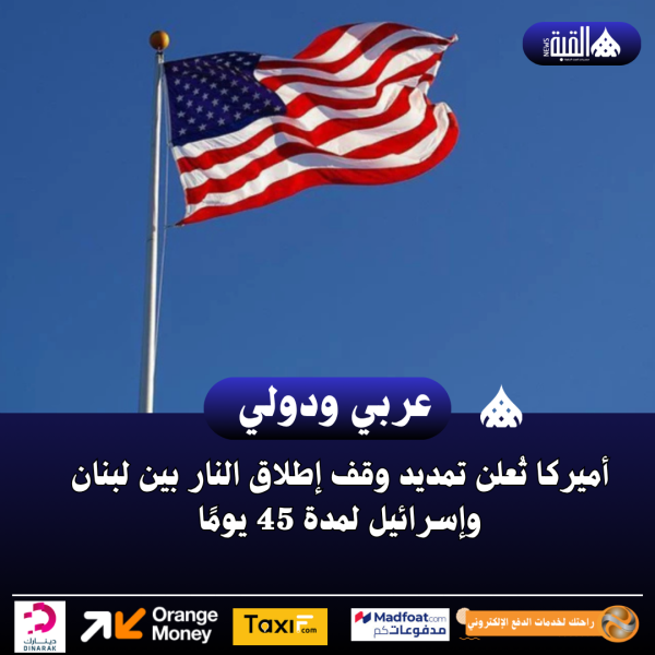 أميركا تُعلن تمديد وقف إطلاق النار بين لبنان وإسرائيل لمدة 45 يومًا