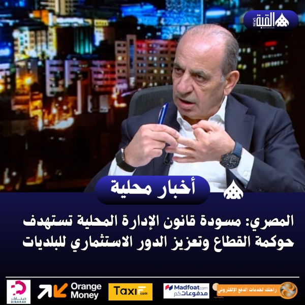 المصري: مسودة قانون الإدارة المحلية تستهدف حوكمة القطاع وتعزيز الدور الاستثماري للبلديات