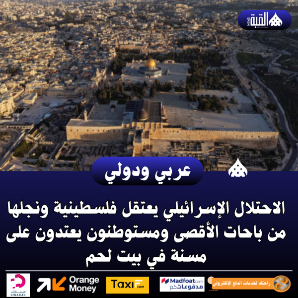 الاحتلال الإسرائيلي يعتقل فلسطينية ونجلها من باحات الأقصى ومستوطنون يعتدون على مسنة في بيت لحم